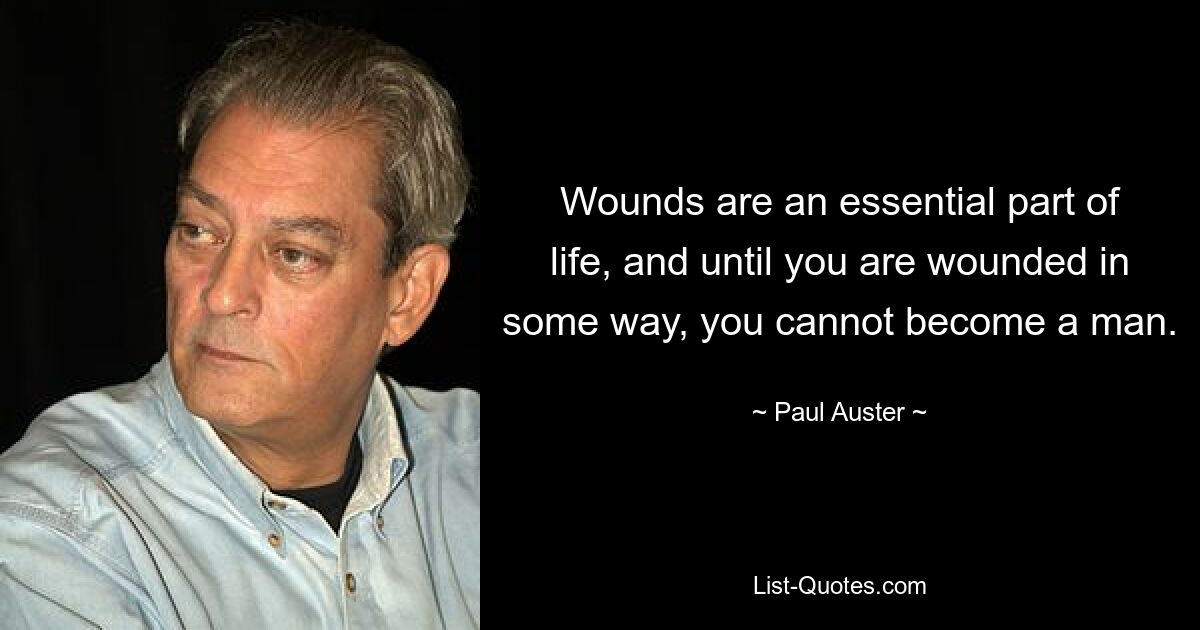 Wounds are an essential part of life, and until you are wounded in some way, you cannot become a man. — © Paul Auster