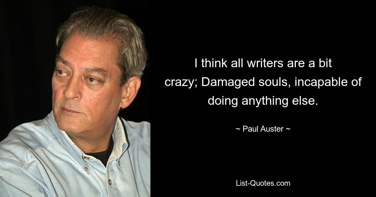 I think all writers are a bit crazy; Damaged souls, incapable of doing anything else. — © Paul Auster