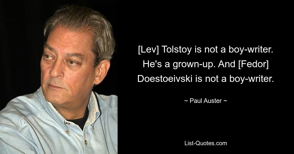 [Lev] Tolstoy is not a boy-writer. He's a grown-up. And [Fedor] Doestoeivski is not a boy-writer. — © Paul Auster