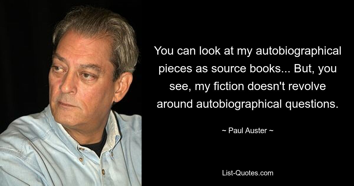 You can look at my autobiographical pieces as source books... But, you see, my fiction doesn't revolve around autobiographical questions. — © Paul Auster