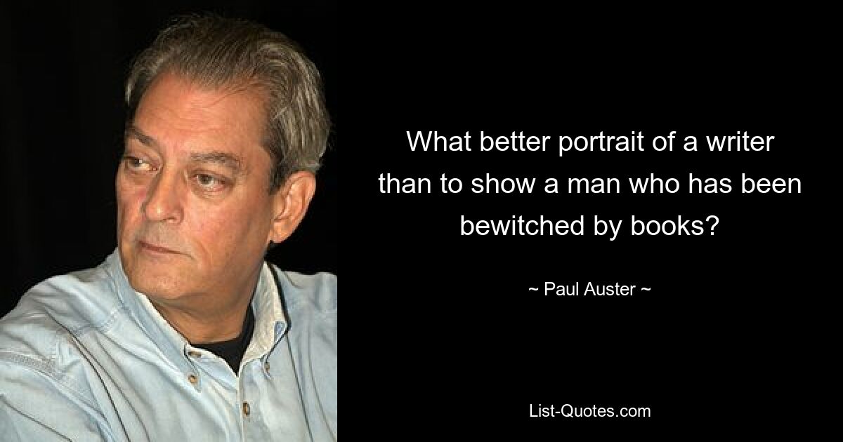 What better portrait of a writer than to show a man who has been bewitched by books? — © Paul Auster