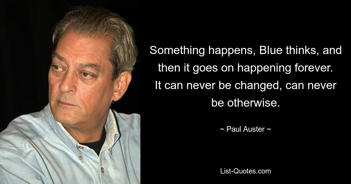 Something happens, Blue thinks, and then it goes on happening forever. It can never be changed, can never be otherwise. — © Paul Auster