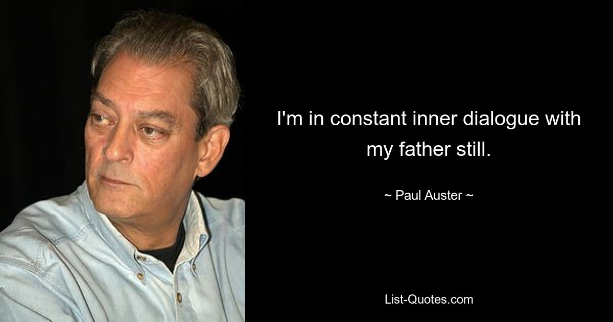 I'm in constant inner dialogue with my father still. — © Paul Auster