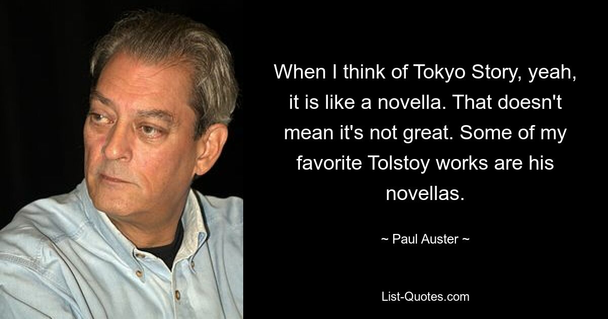 When I think of Tokyo Story, yeah, it is like a novella. That doesn't mean it's not great. Some of my favorite Tolstoy works are his novellas. — © Paul Auster