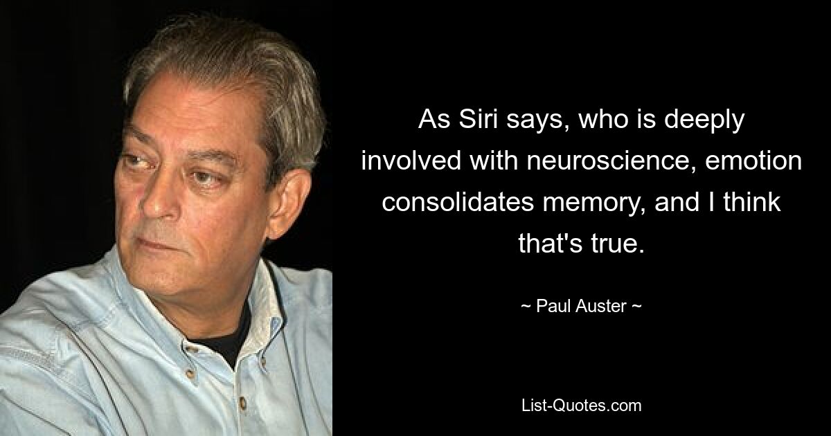 As Siri says, who is deeply involved with neuroscience, emotion consolidates memory, and I think that's true. — © Paul Auster