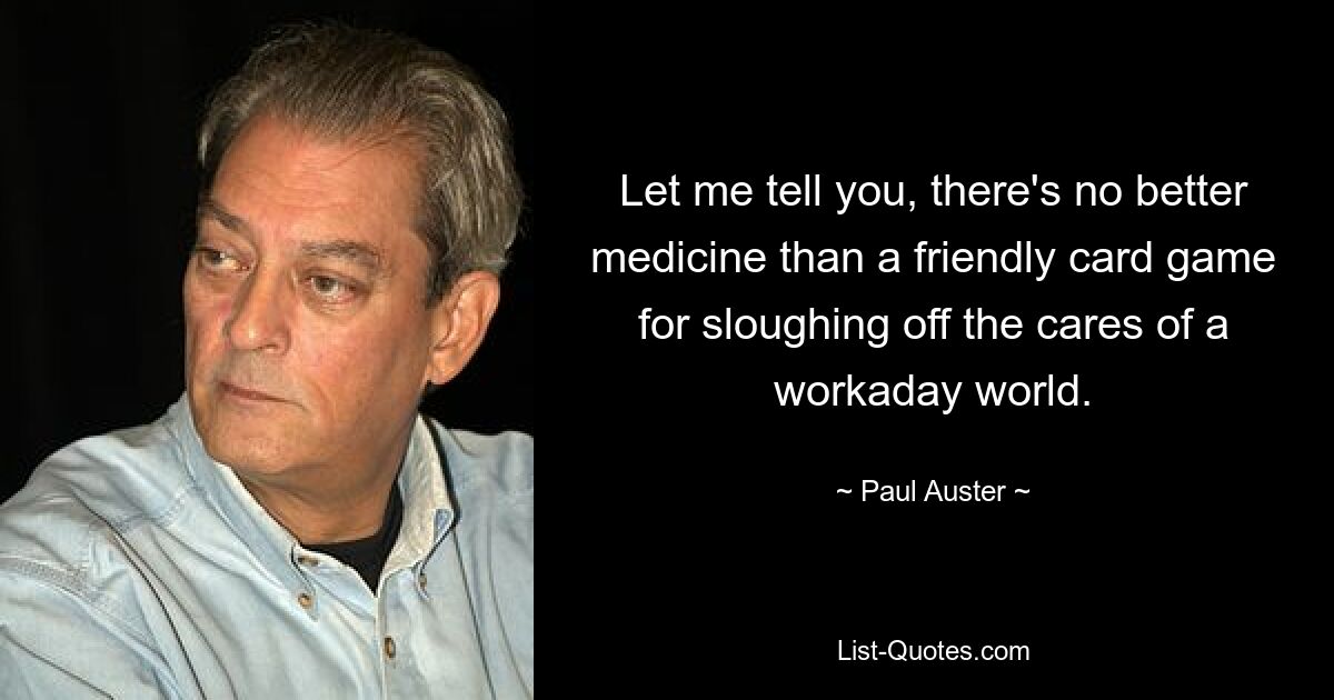 Let me tell you, there's no better medicine than a friendly card game for sloughing off the cares of a workaday world. — © Paul Auster