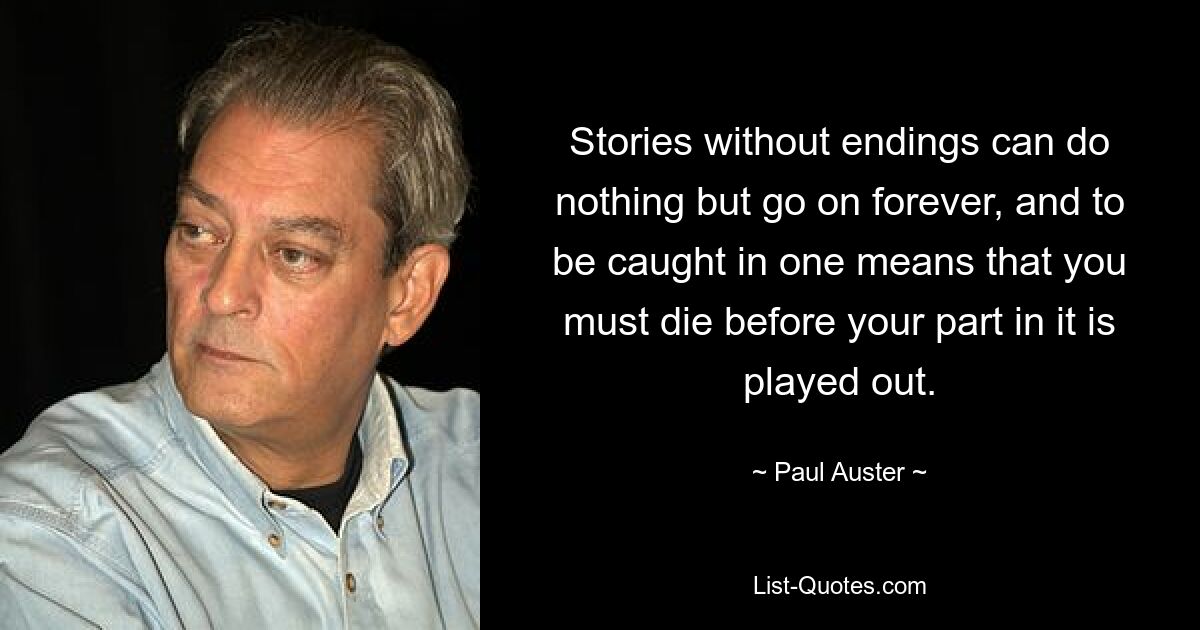 Stories without endings can do nothing but go on forever, and to be caught in one means that you must die before your part in it is played out. — © Paul Auster