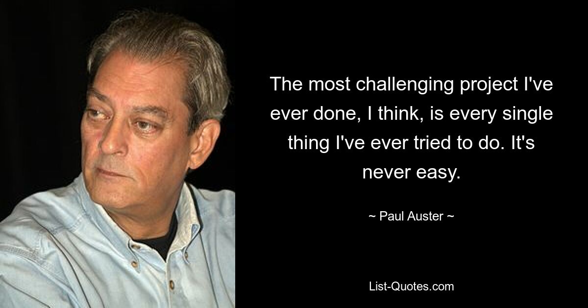 The most challenging project I've ever done, I think, is every single thing I've ever tried to do. It's never easy. — © Paul Auster