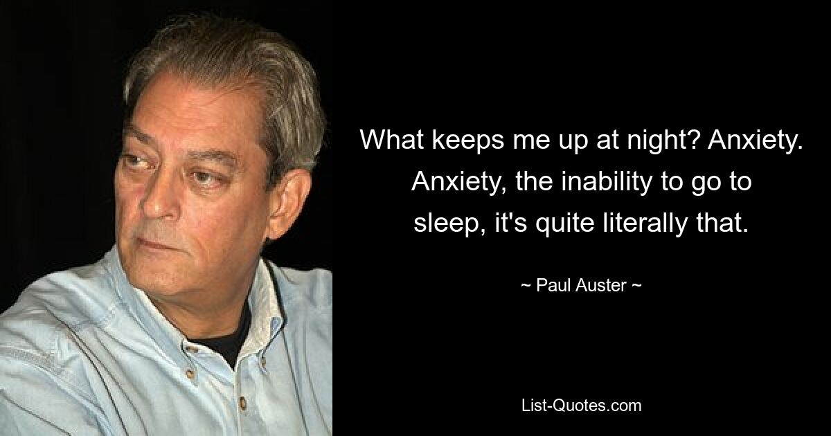 What keeps me up at night? Anxiety. Anxiety, the inability to go to sleep, it's quite literally that. — © Paul Auster