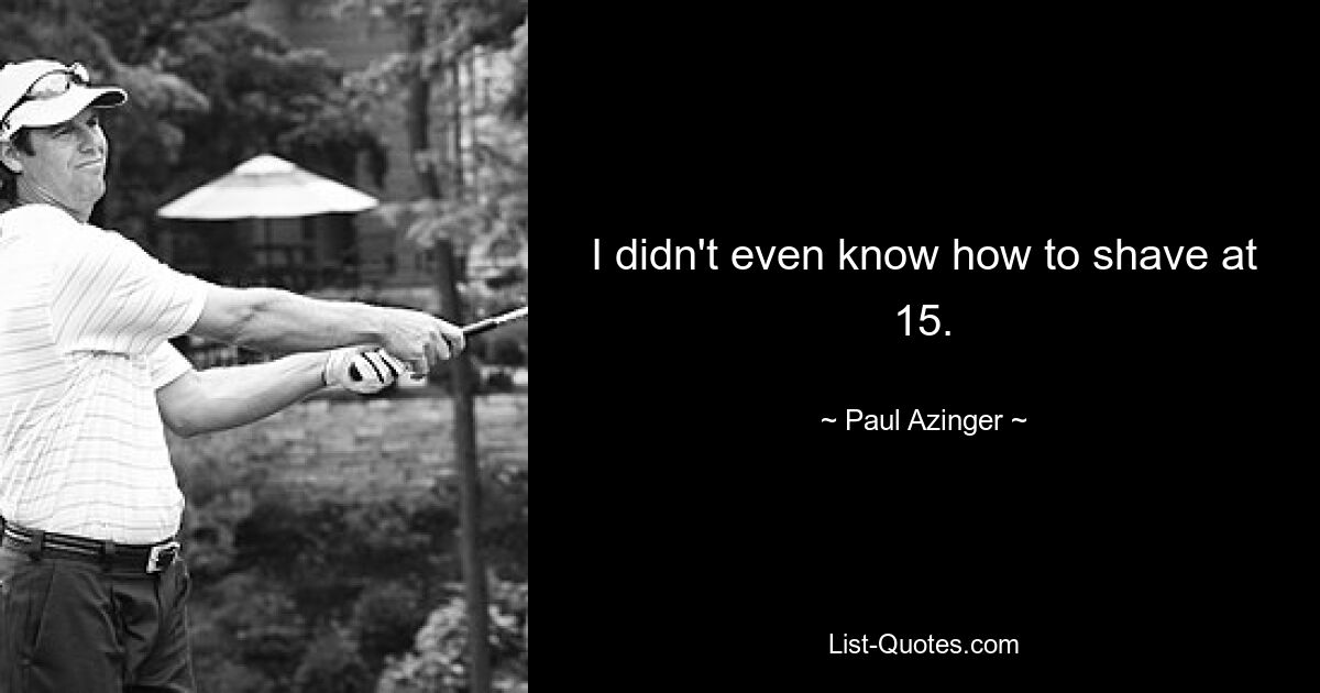 I didn't even know how to shave at 15. — © Paul Azinger