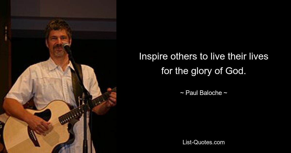 Inspire others to live their lives for the glory of God. — © Paul Baloche