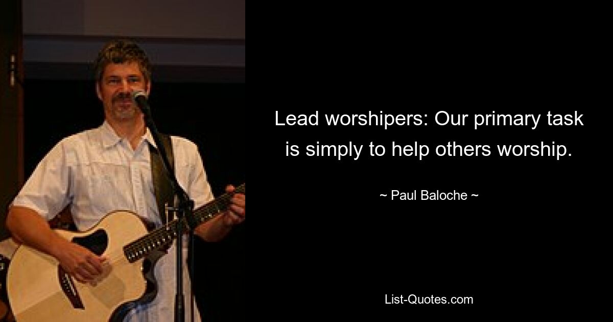 Lead worshipers: Our primary task is simply to help others worship. — © Paul Baloche