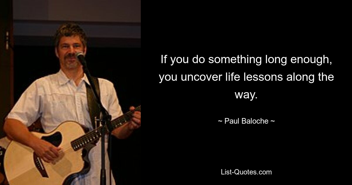 If you do something long enough, you uncover life lessons along the way. — © Paul Baloche