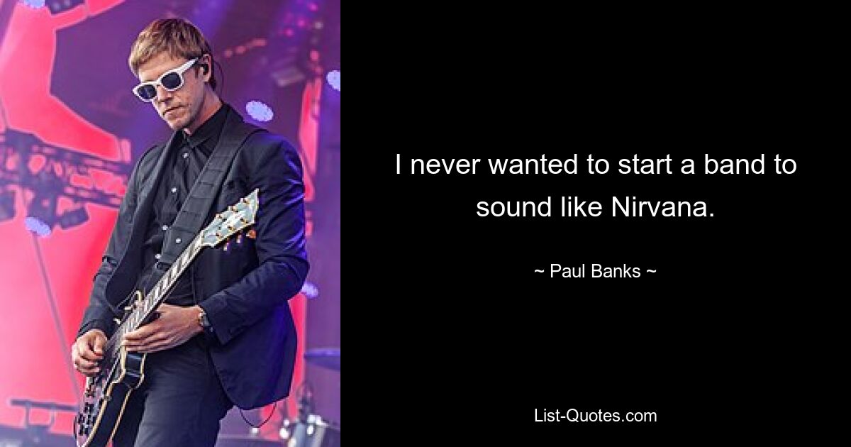 I never wanted to start a band to sound like Nirvana. — © Paul Banks