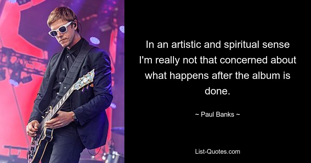 In an artistic and spiritual sense I'm really not that concerned about what happens after the album is done. — © Paul Banks