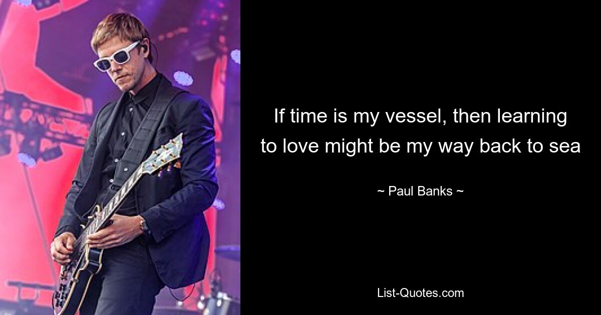 If time is my vessel, then learning to love might be my way back to sea — © Paul Banks