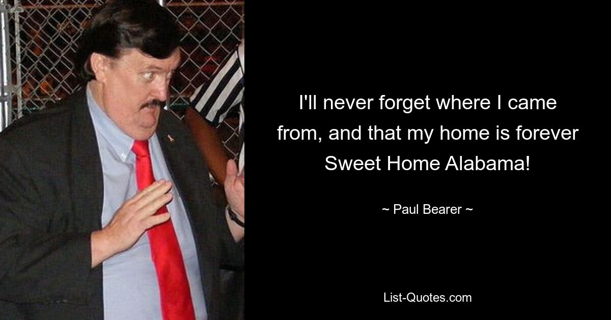 I'll never forget where I came from, and that my home is forever Sweet Home Alabama! — © Paul Bearer