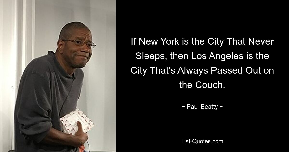 If New York is the City That Never Sleeps, then Los Angeles is the City That's Always Passed Out on the Couch. — © Paul Beatty