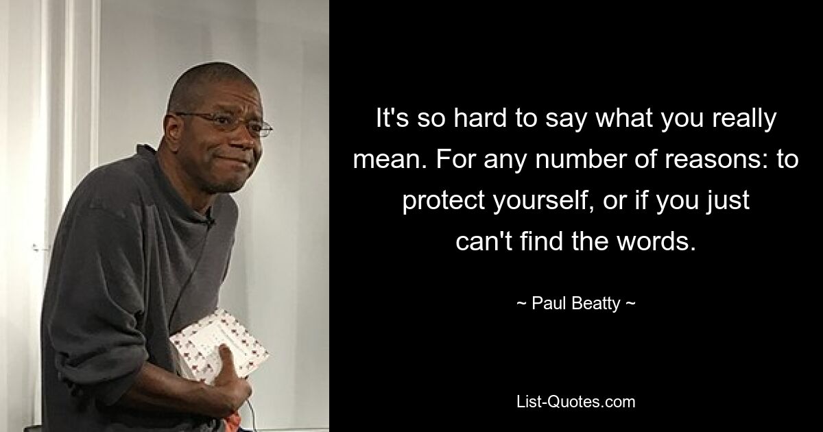 It's so hard to say what you really mean. For any number of reasons: to protect yourself, or if you just can't find the words. — © Paul Beatty