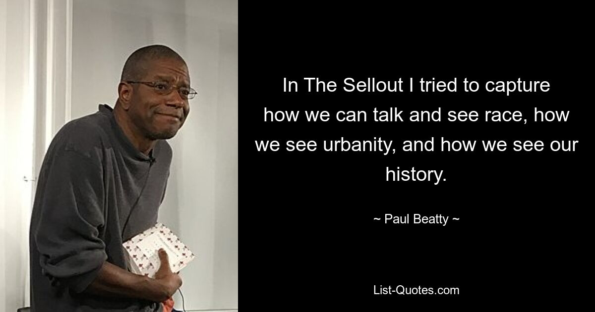 In The Sellout I tried to capture how we can talk and see race, how we see urbanity, and how we see our history. — © Paul Beatty