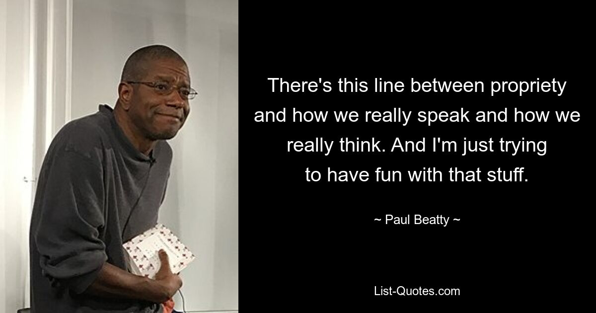 There's this line between propriety and how we really speak and how we really think. And I'm just trying to have fun with that stuff. — © Paul Beatty