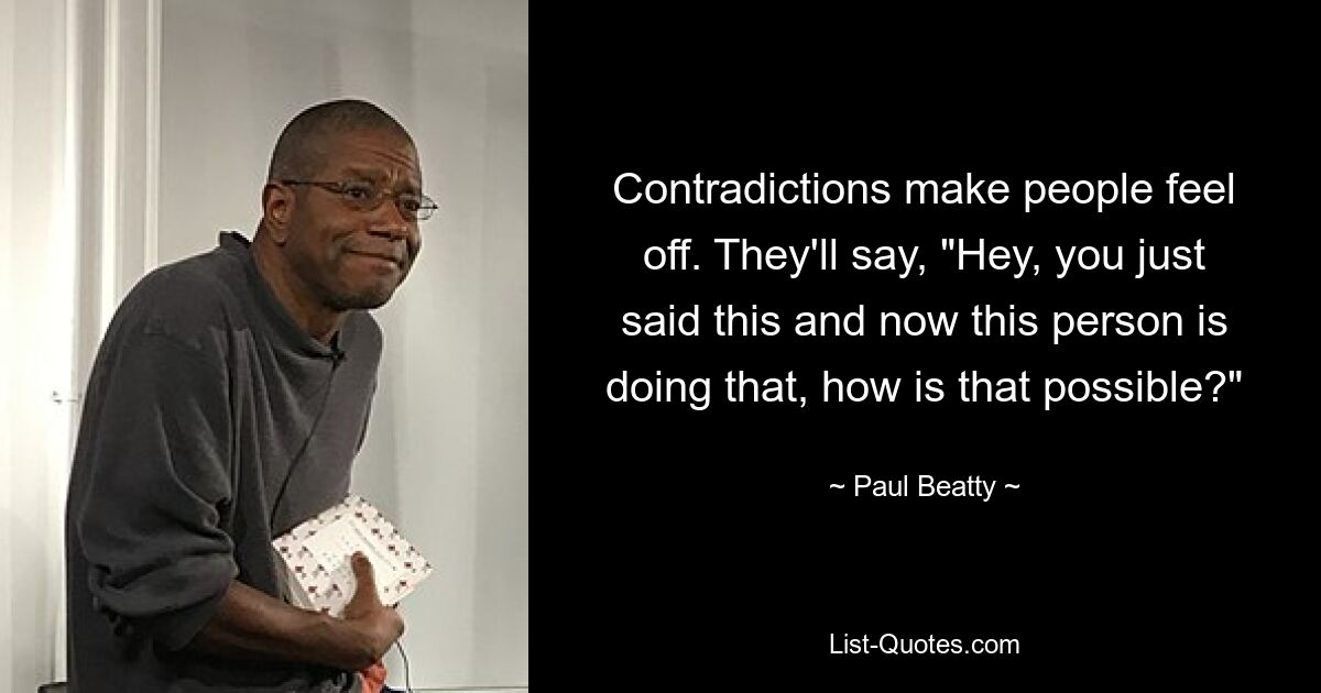 Contradictions make people feel off. They'll say, "Hey, you just said this and now this person is doing that, how is that possible?" — © Paul Beatty