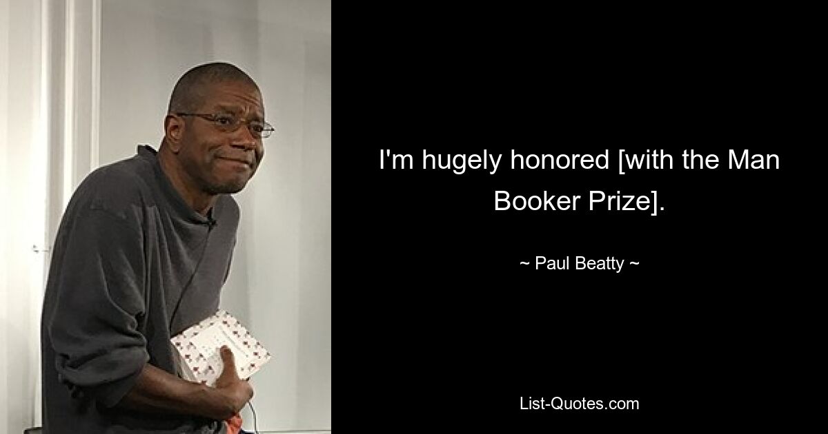 I'm hugely honored [with the Man Booker Prize]. — © Paul Beatty