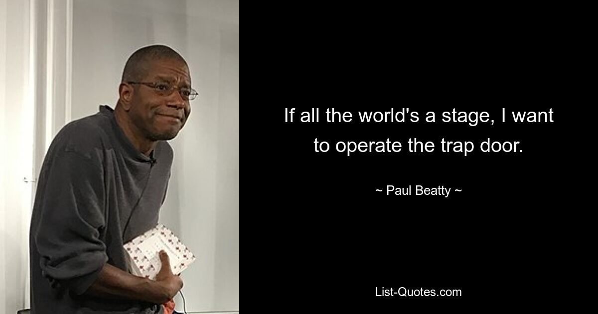 If all the world's a stage, I want to operate the trap door. — © Paul Beatty