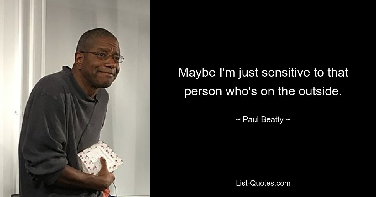 Maybe I'm just sensitive to that person who's on the outside. — © Paul Beatty