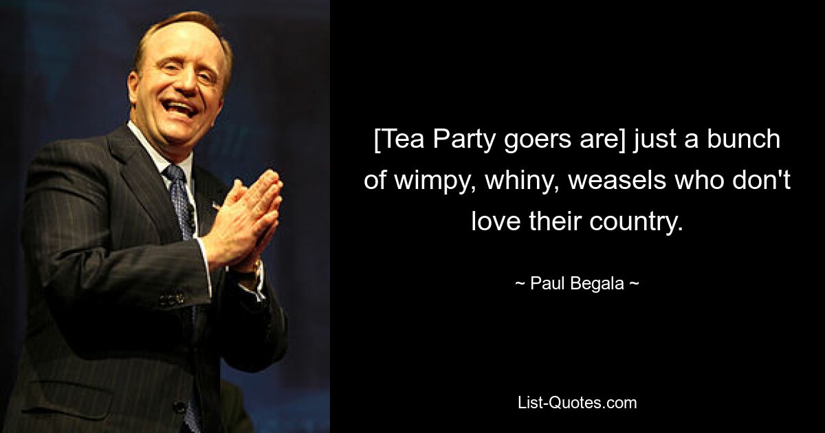 [Tea Party goers are] just a bunch of wimpy, whiny, weasels who don't love their country. — © Paul Begala