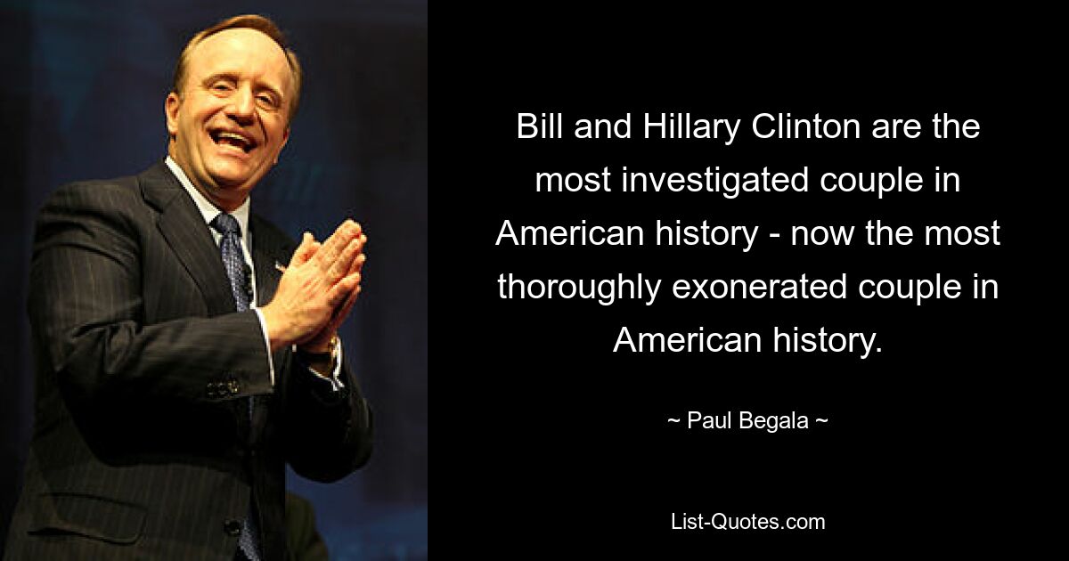 Bill and Hillary Clinton are the most investigated couple in American history - now the most thoroughly exonerated couple in American history. — © Paul Begala