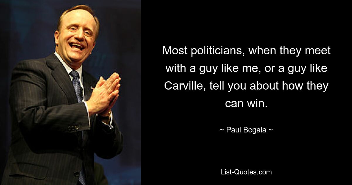 Most politicians, when they meet with a guy like me, or a guy like Carville, tell you about how they can win. — © Paul Begala