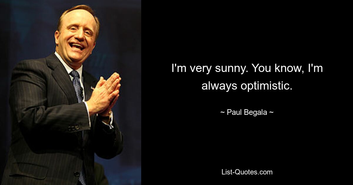 I'm very sunny. You know, I'm always optimistic. — © Paul Begala