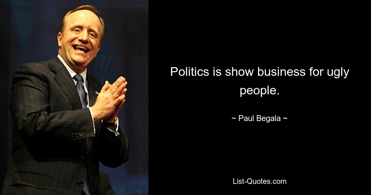 Politics is show business for ugly people. — © Paul Begala