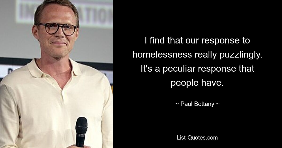 I find that our response to homelessness really puzzlingly. It's a peculiar response that people have. — © Paul Bettany