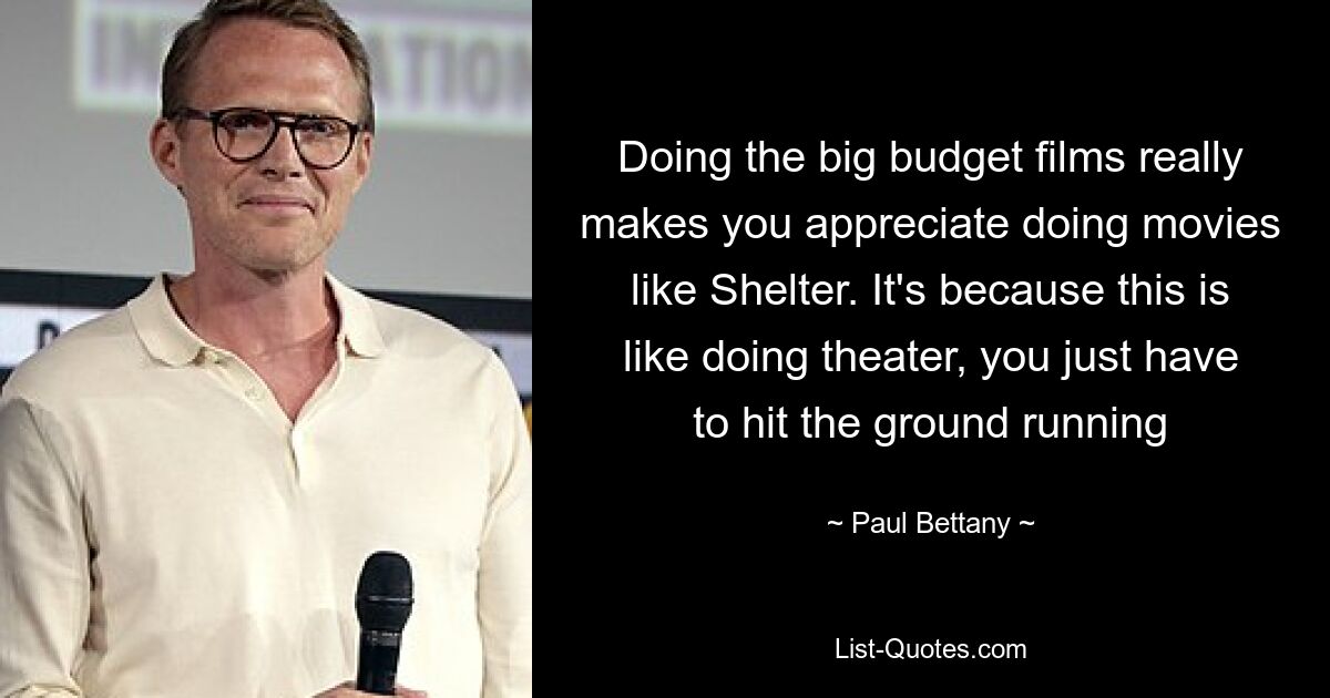 Doing the big budget films really makes you appreciate doing movies like Shelter. It's because this is like doing theater, you just have to hit the ground running — © Paul Bettany