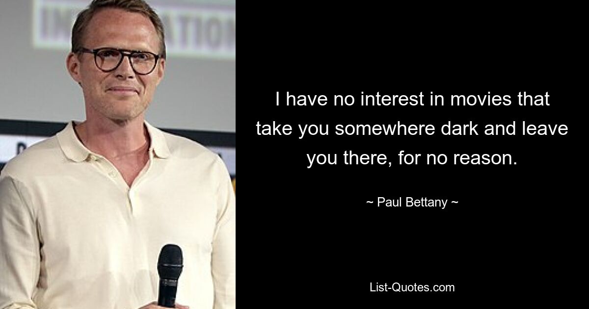 I have no interest in movies that take you somewhere dark and leave you there, for no reason. — © Paul Bettany