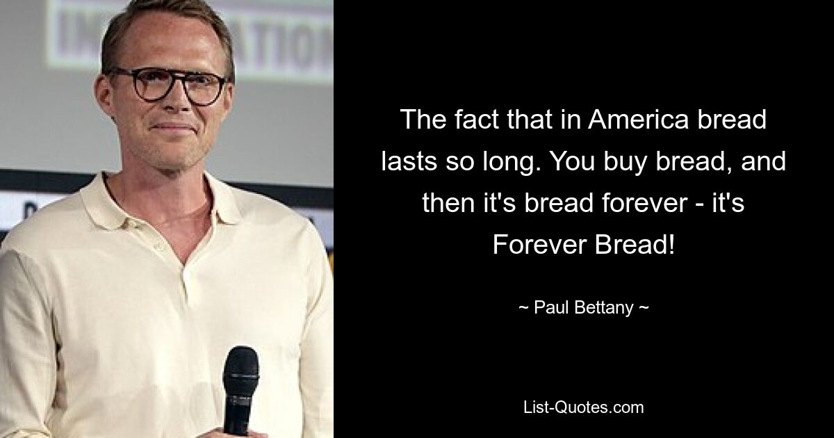 The fact that in America bread lasts so long. You buy bread, and then it's bread forever - it's Forever Bread! — © Paul Bettany