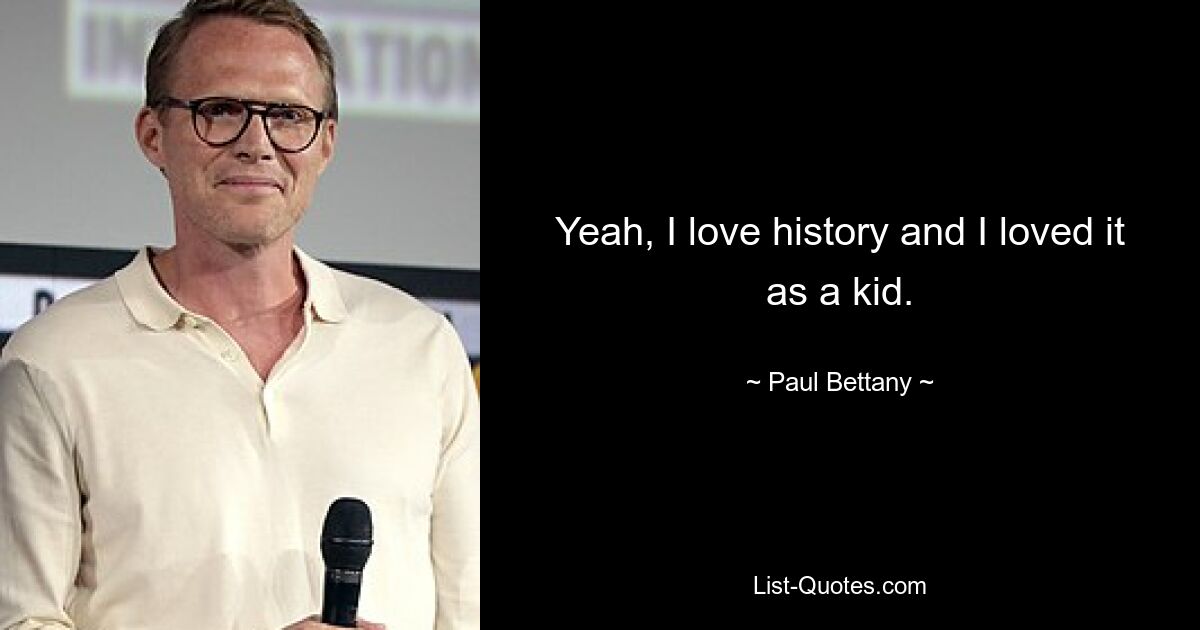 Yeah, I love history and I loved it as a kid. — © Paul Bettany