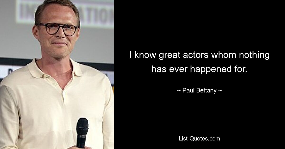 I know great actors whom nothing has ever happened for. — © Paul Bettany