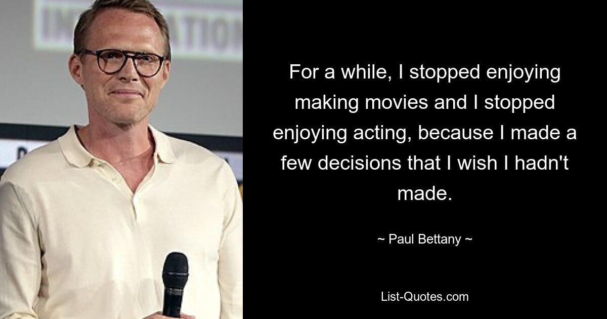 For a while, I stopped enjoying making movies and I stopped enjoying acting, because I made a few decisions that I wish I hadn't made. — © Paul Bettany