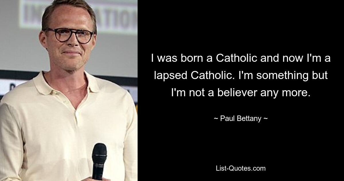 I was born a Catholic and now I'm a lapsed Catholic. I'm something but I'm not a believer any more. — © Paul Bettany