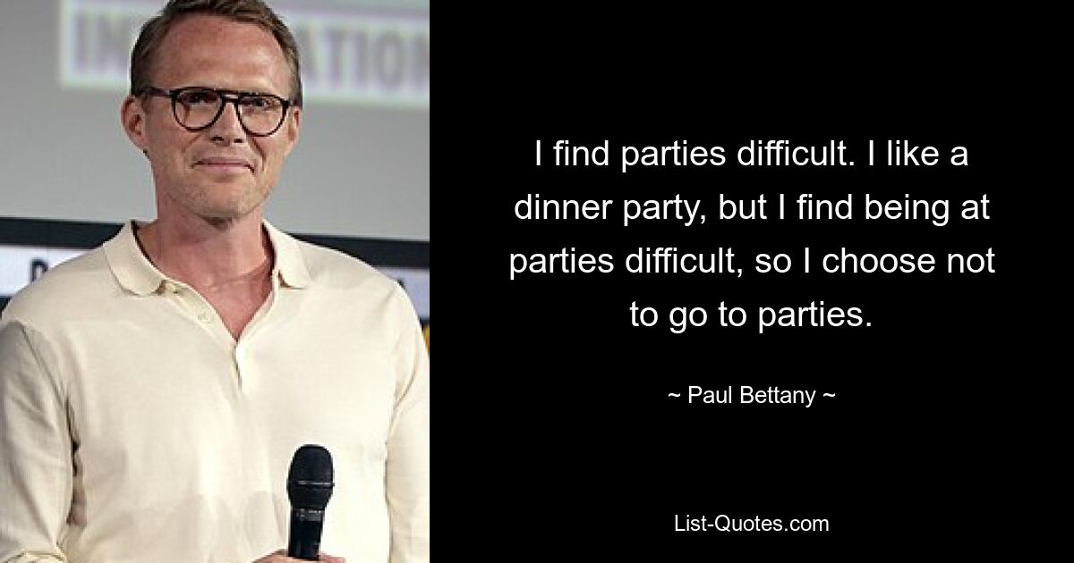 I find parties difficult. I like a dinner party, but I find being at parties difficult, so I choose not to go to parties. — © Paul Bettany