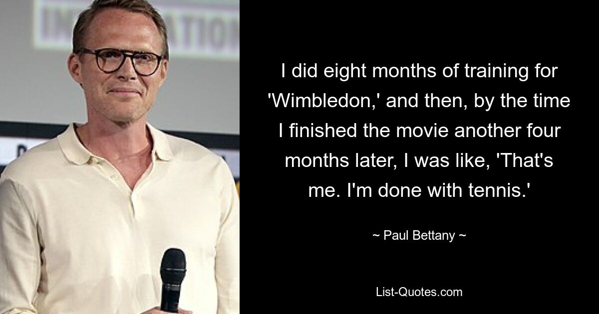 I did eight months of training for 'Wimbledon,' and then, by the time I finished the movie another four months later, I was like, 'That's me. I'm done with tennis.' — © Paul Bettany