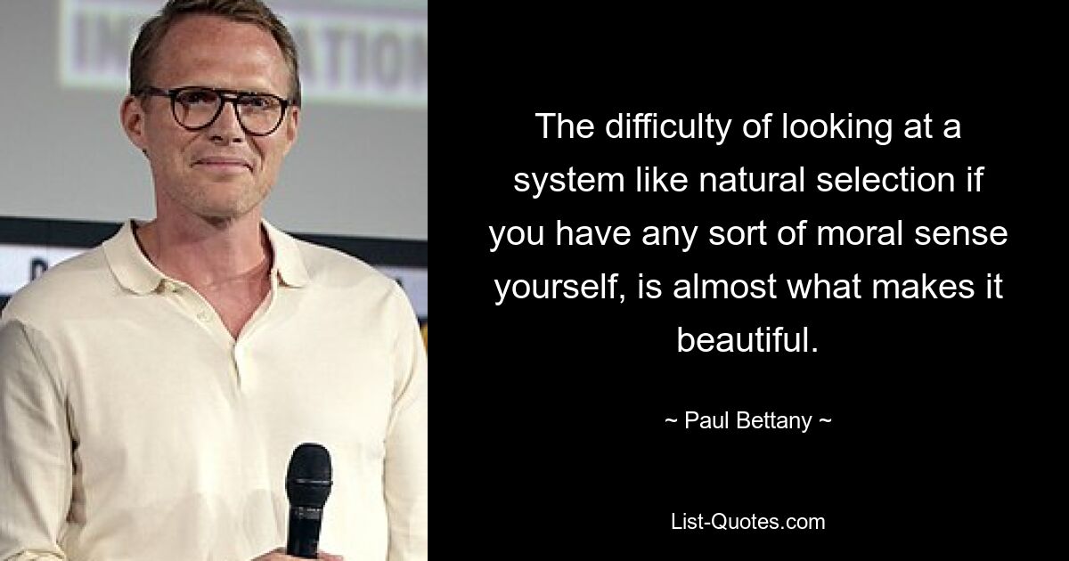 The difficulty of looking at a system like natural selection if you have any sort of moral sense yourself, is almost what makes it beautiful. — © Paul Bettany