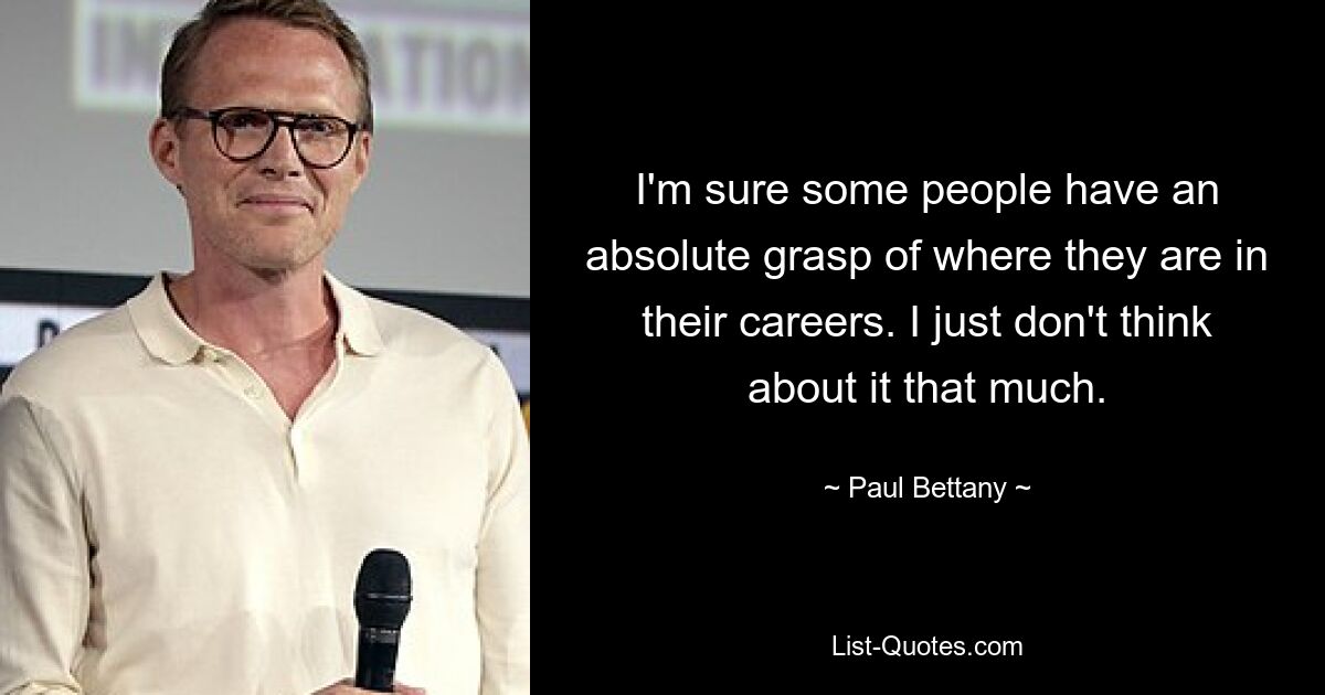 I'm sure some people have an absolute grasp of where they are in their careers. I just don't think about it that much. — © Paul Bettany