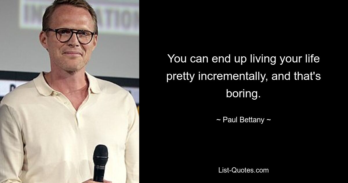 You can end up living your life pretty incrementally, and that's boring. — © Paul Bettany