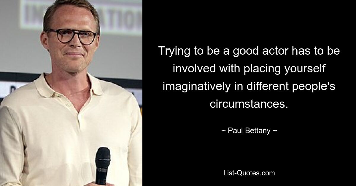 Trying to be a good actor has to be involved with placing yourself imaginatively in different people's circumstances. — © Paul Bettany