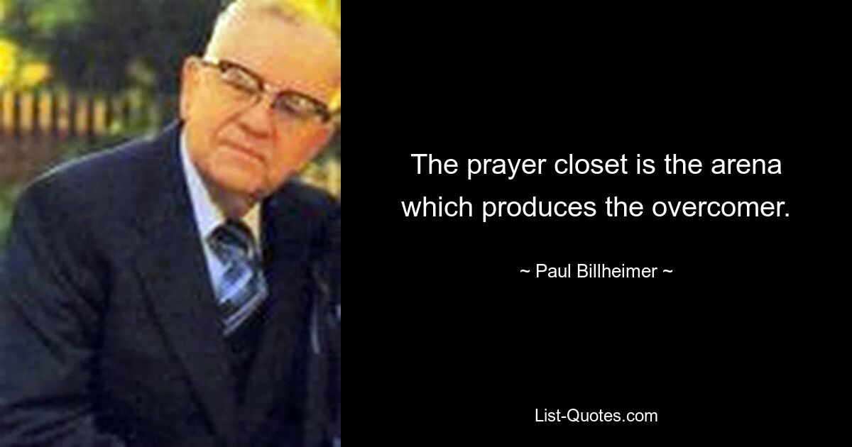 The prayer closet is the arena which produces the overcomer. — © Paul Billheimer