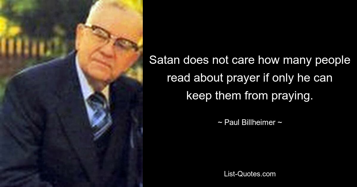 Satan does not care how many people read about prayer if only he can keep them from praying. — © Paul Billheimer